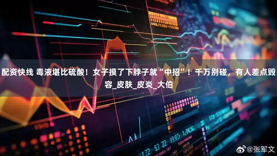 配资快线 毒液堪比硫酸！女子摸了下脖子就“中招”！千万别碰，有人差点毁容_皮肤_皮炎_大伯
