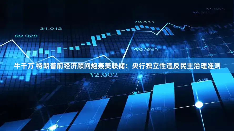 牛千万 特朗普前经济顾问炮轰美联储：央行独立性违反民主治理准则