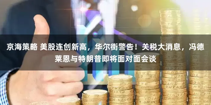 京海策略 美股连创新高，华尔街警告！关税大消息，冯德莱恩与特朗普即将面对面会谈