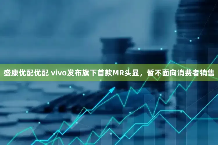 盛康优配优配 vivo发布旗下首款MR头显，暂不面向消费者销售
