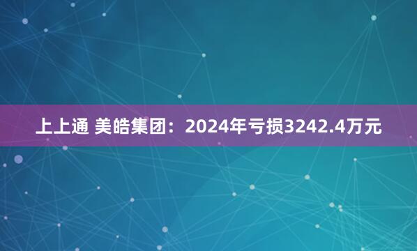 上上通 美皓集团：2024年亏损3242.4万元