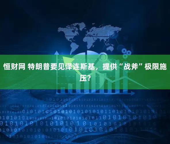 恒财网 特朗普要见泽连斯基，提供“战斧”极限施压？