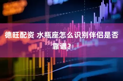 德旺配资 水瓶座怎么识别伴侣是否靠谱？