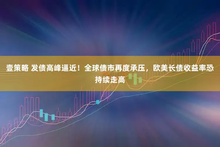 壹策略 发债高峰逼近！全球债市再度承压，欧美长债收益率恐持续走高