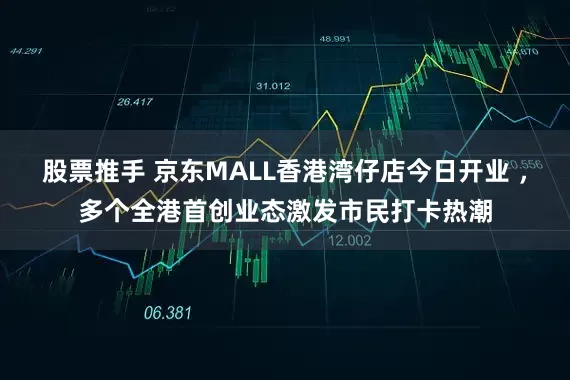 股票推手 京东MALL香港湾仔店今日开业 ，多个全港首创业态激发市民打卡热潮